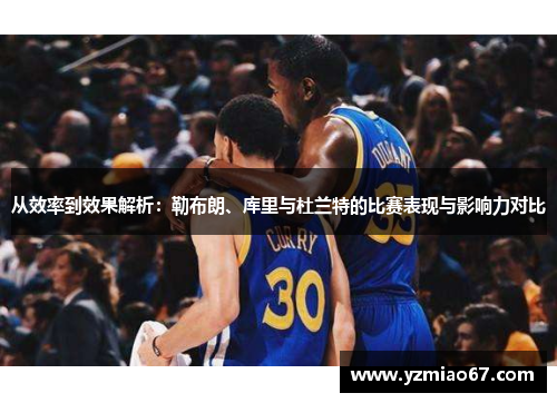 从效率到效果解析：勒布朗、库里与杜兰特的比赛表现与影响力对比