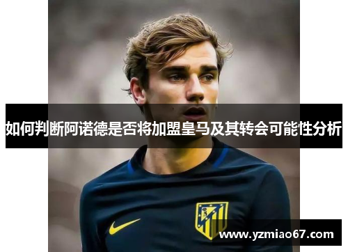 如何判断阿诺德是否将加盟皇马及其转会可能性分析