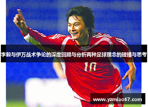 李毅与伊万战术争论的深度回顾与分析两种足球理念的碰撞与思考