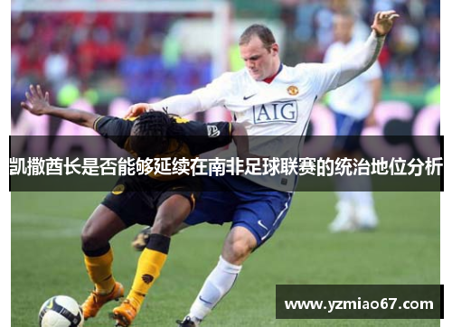 凯撒酋长是否能够延续在南非足球联赛的统治地位分析