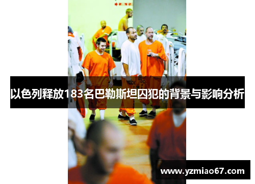 以色列释放183名巴勒斯坦囚犯的背景与影响分析