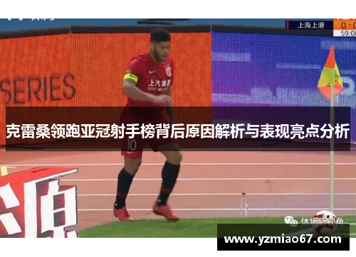 克雷桑领跑亚冠射手榜背后原因解析与表现亮点分析
