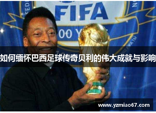 如何缅怀巴西足球传奇贝利的伟大成就与影响