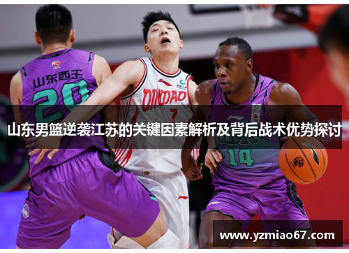 山东男篮逆袭江苏的关键因素解析及背后战术优势探讨