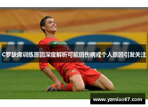 C罗缺席训练原因深度解析可能因伤病或个人原因引发关注