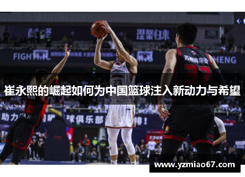 崔永熙的崛起如何为中国篮球注入新动力与希望