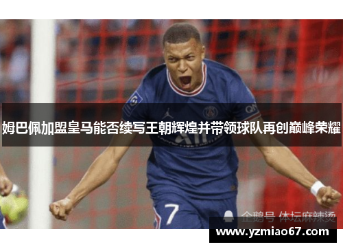 姆巴佩加盟皇马能否续写王朝辉煌并带领球队再创巅峰荣耀