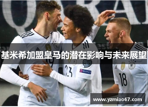 基米希加盟皇马的潜在影响与未来展望