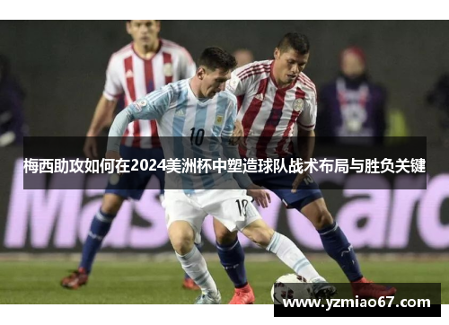 梅西助攻如何在2024美洲杯中塑造球队战术布局与胜负关键