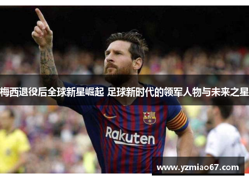 梅西退役后全球新星崛起 足球新时代的领军人物与未来之星