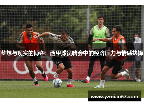 梦想与现实的博弈：西甲球员转会中的经济压力与情感抉择