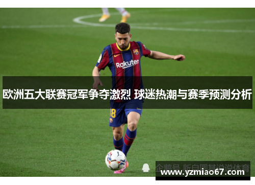 欧洲五大联赛冠军争夺激烈 球迷热潮与赛季预测分析