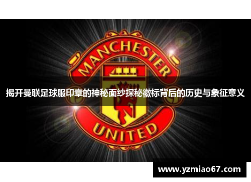 揭开曼联足球服印章的神秘面纱探秘徽标背后的历史与象征意义