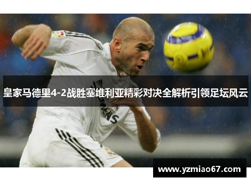 皇家马德里4-2战胜塞维利亚精彩对决全解析引领足坛风云