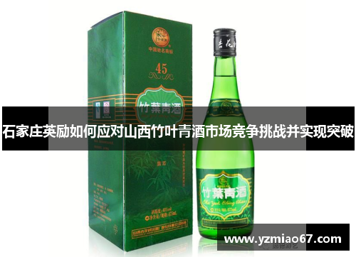 石家庄英励如何应对山西竹叶青酒市场竞争挑战并实现突破