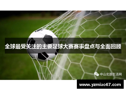 全球最受关注的主要足球大赛赛事盘点与全面回顾