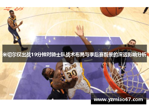 米切尔仅出战19分钟对骑士队战术布局与季后赛前景的深远影响分析