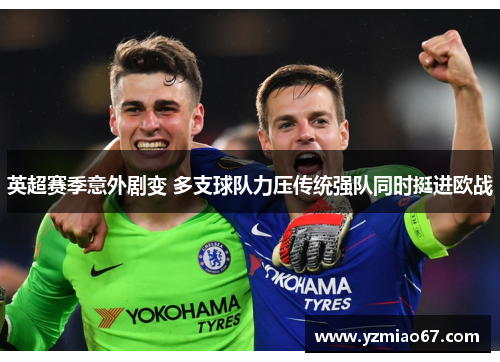 英超赛季意外剧变 多支球队力压传统强队同时挺进欧战 英超赛季意外剧变 多支球队力压传统强队同时挺进欧战