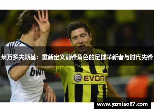 莱万多夫斯基：重新定义前锋角色的足球革新者与时代先锋