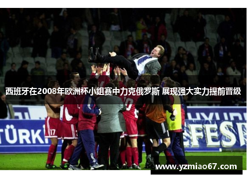 西班牙在2008年欧洲杯小组赛中力克俄罗斯 展现强大实力提前晋级