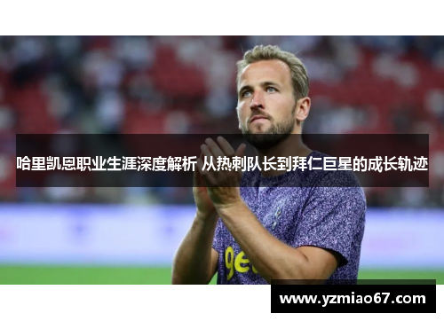 哈里凯恩职业生涯深度解析 从热刺队长到拜仁巨星的成长轨迹