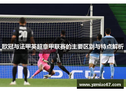 欧冠与法甲英超意甲联赛的主要区别与特点解析