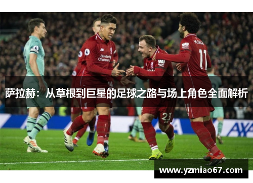 萨拉赫：从草根到巨星的足球之路与场上角色全面解析