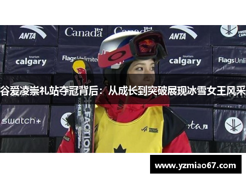 谷爱凌崇礼站夺冠背后：从成长到突破展现冰雪女王风采