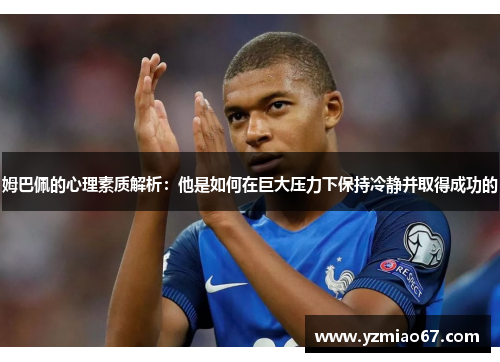 姆巴佩的心理素质解析：他是如何在巨大压力下保持冷静并取得成功的
