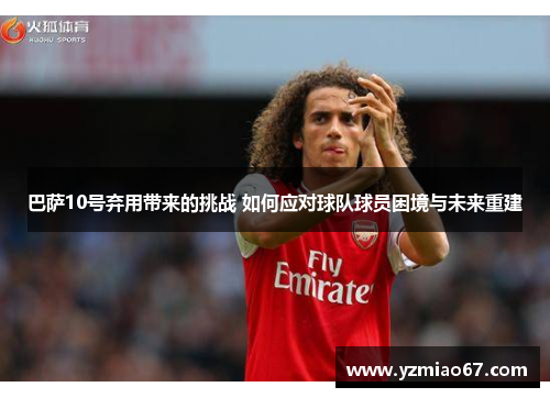 巴萨10号弃用带来的挑战 如何应对球队球员困境与未来重建