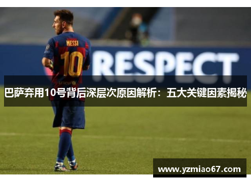 巴萨弃用10号背后深层次原因解析：五大关键因素揭秘