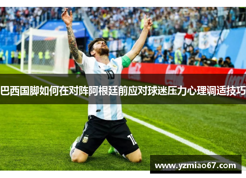 巴西国脚如何在对阵阿根廷前应对球迷压力心理调适技巧