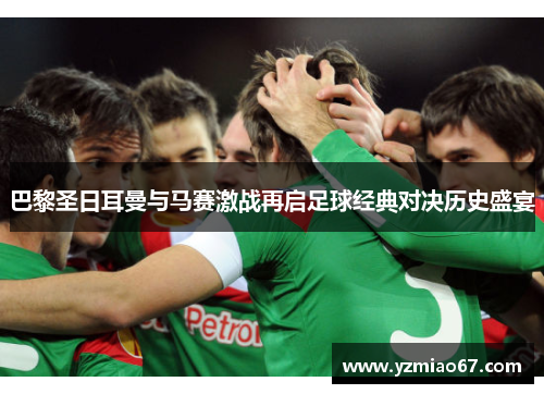 巴黎圣日耳曼与马赛激战再启足球经典对决历史盛宴