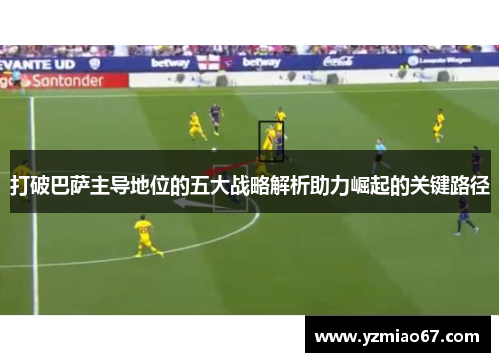 打破巴萨主导地位的五大战略解析助力崛起的关键路径