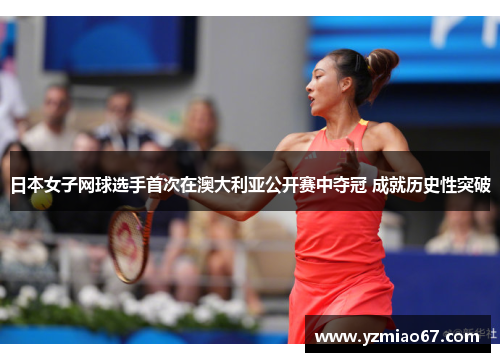 日本女子网球选手首次在澳大利亚公开赛中夺冠 成就历史性突破