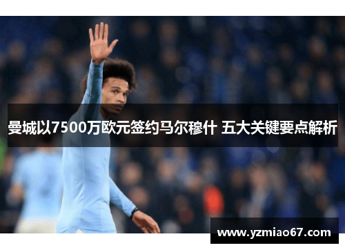 曼城以7500万欧元签约马尔穆什 五大关键要点解析