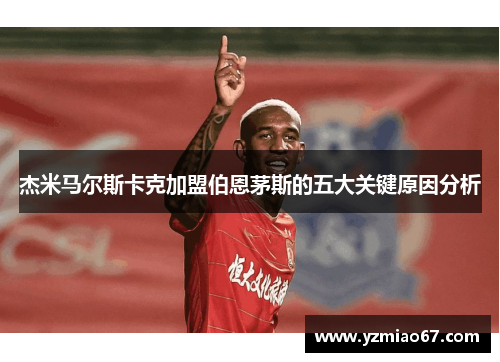 杰米马尔斯卡克加盟伯恩茅斯的五大关键原因分析 杰米马尔斯卡克加盟伯恩茅斯的五大关键原因分析