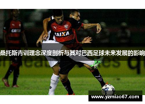 桑托斯青训理念深度剖析与其对巴西足球未来发展的影响