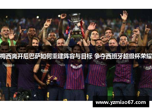 梅西离开后巴萨如何重建阵容与目标 争夺西班牙超级杯荣耀