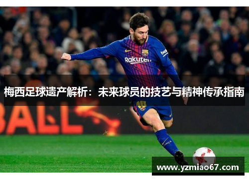 梅西足球遗产解析:未来球员的技艺与精神传承指南 梅西足球遗产解析:未来球员的技艺与精神传承指南